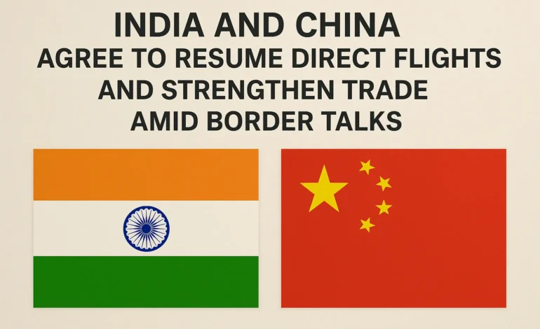 India and China Agree to Resume Direct Flights and Strengthen Trade Amid Border Talks